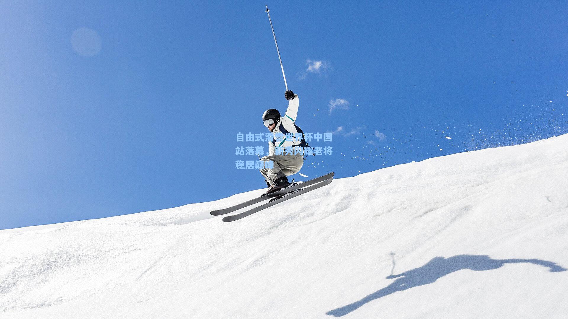 自由式滑雪世界杯中国站落幕，新秀闪耀老将稳居巅峰