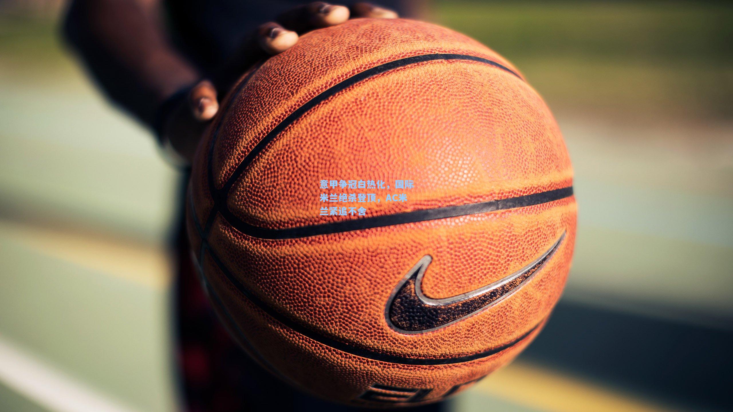 意甲争冠白热化,国际米兰绝杀登顶,AC米兰紧追不舍