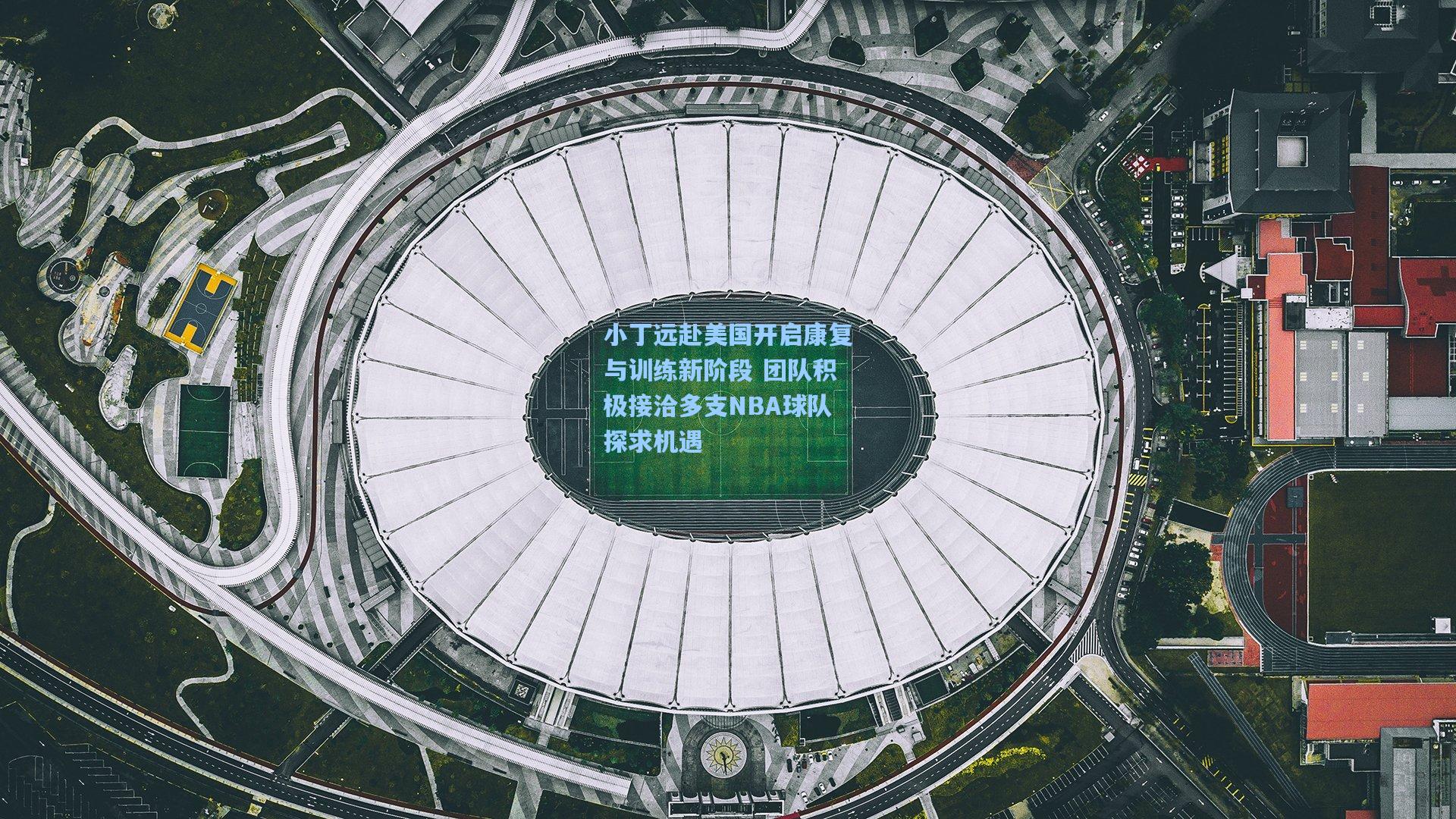 小丁远赴美国开启康复与训练新阶段 团队积极接洽多支NBA球队探求机遇