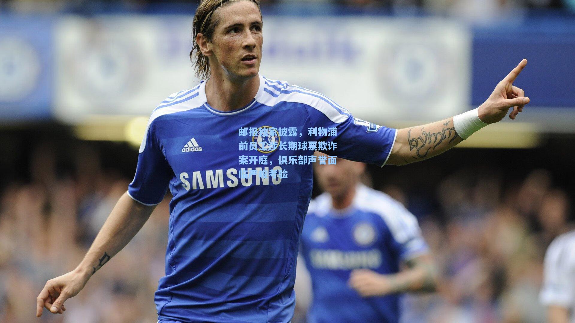 邮报独家披露，利物浦前员工涉长期球票欺诈案开庭，俱乐部声誉面临严峻考验