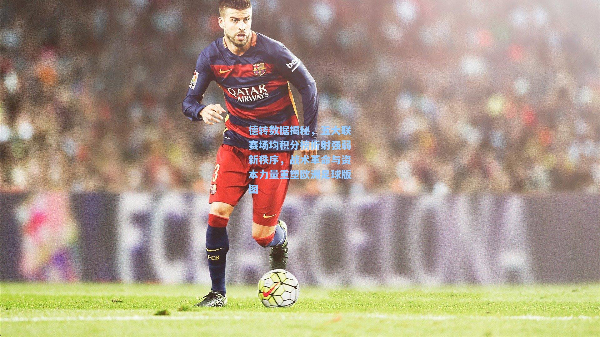 德转数据揭秘，五大联赛场均积分榜折射强弱新秩序，战术革命与资本力量重塑欧洲足球版图