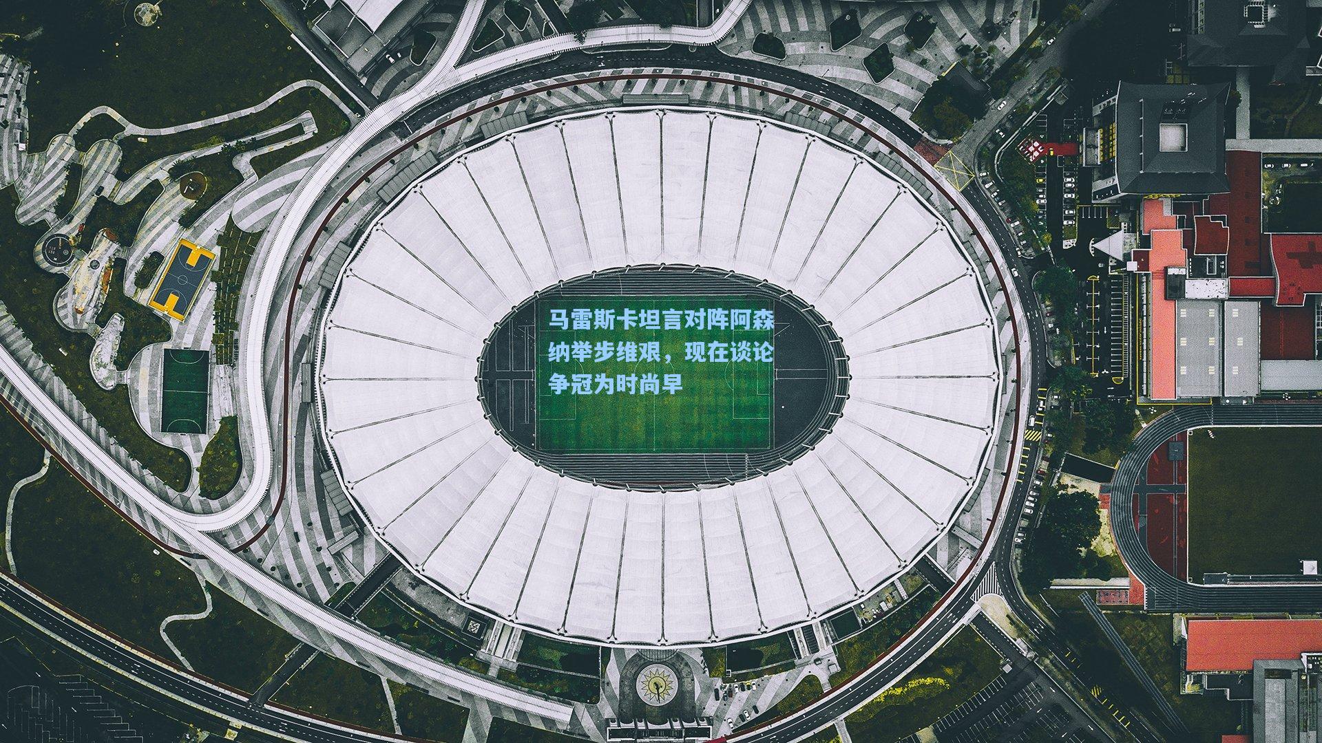 马雷斯卡坦言对阵阿森纳举步维艰,现在谈论争冠为时尚早