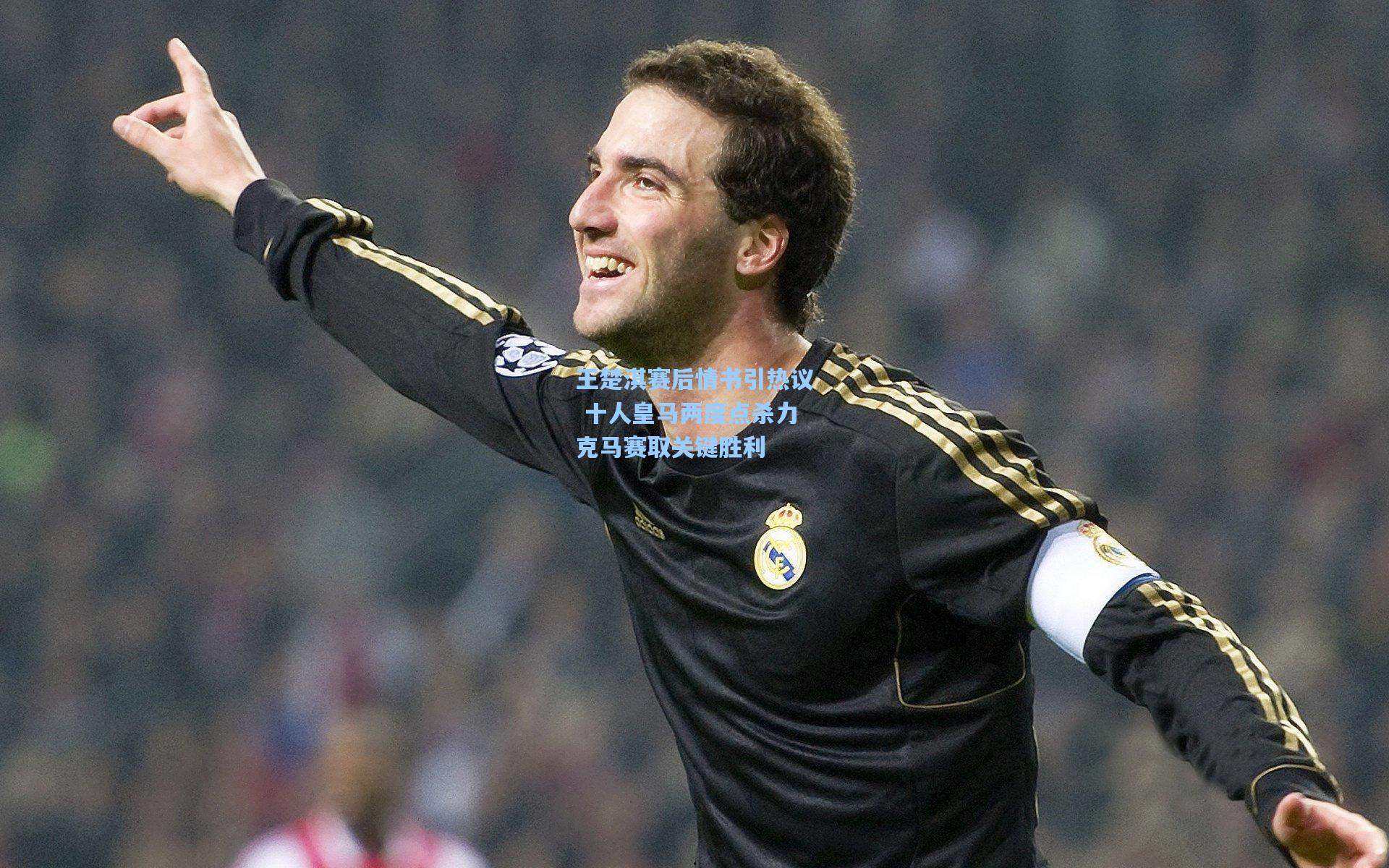 王楚淇赛后情书引热议 十人皇马两度点杀力克马赛取关键胜利