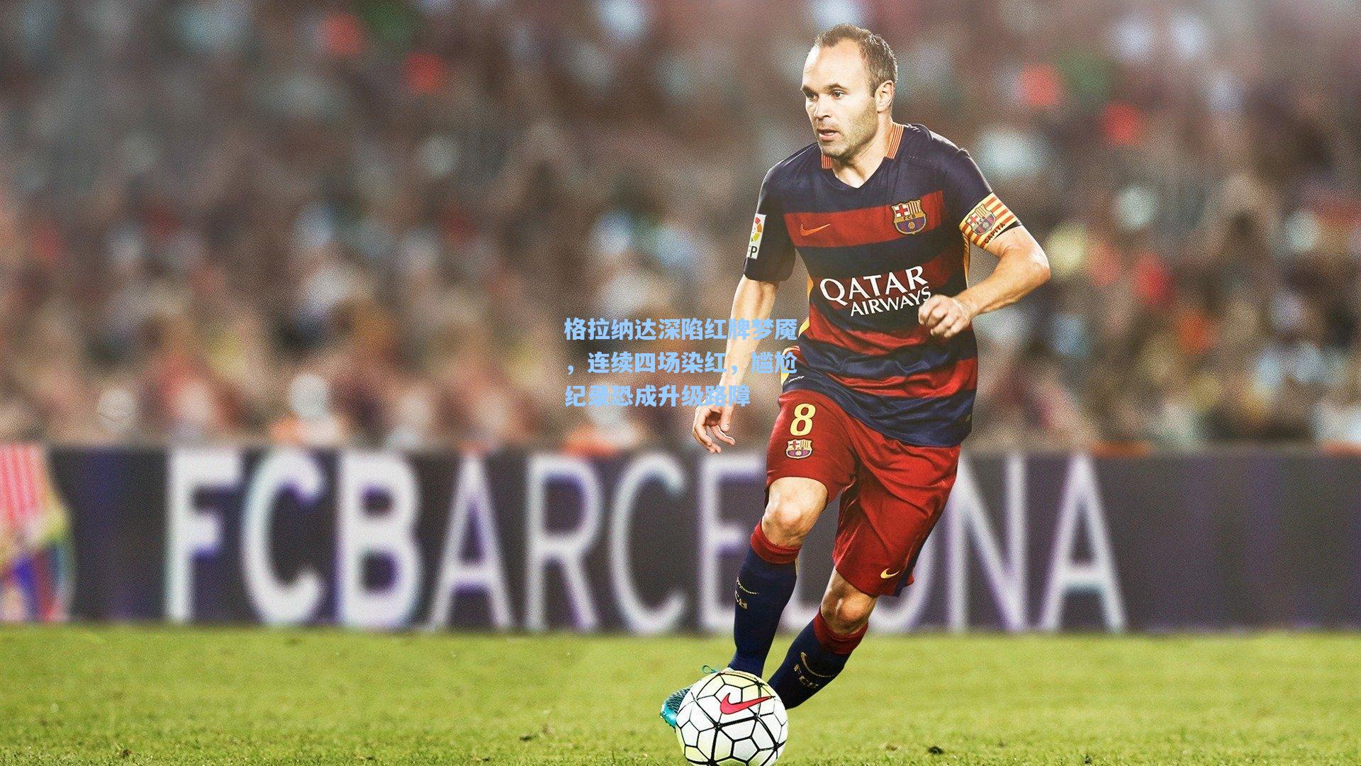 格拉纳达深陷红牌梦魇，连续四场染红，尴尬纪录恐成升级路障