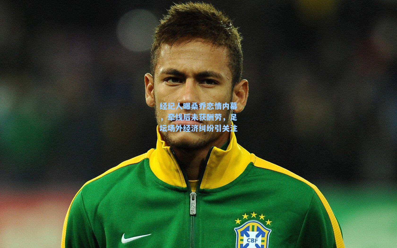 经纪人曝桑乔恋情内幕，牵线后未获酬劳，足坛场外经济纠纷引关注