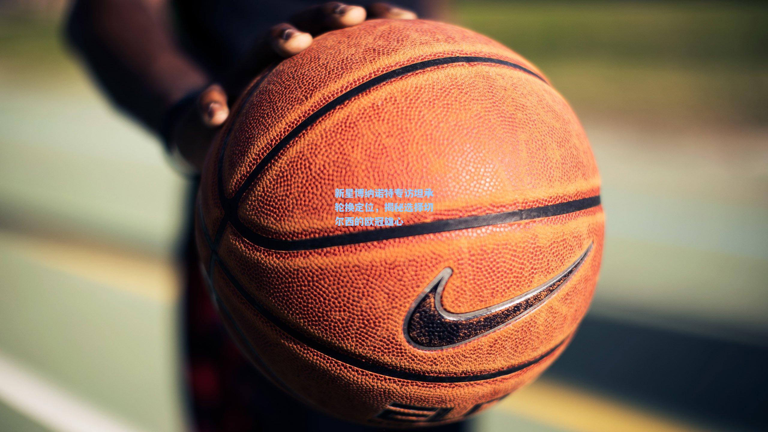 新星博纳诺特专访坦承轮换定位，揭秘选择切尔西的欧冠雄心