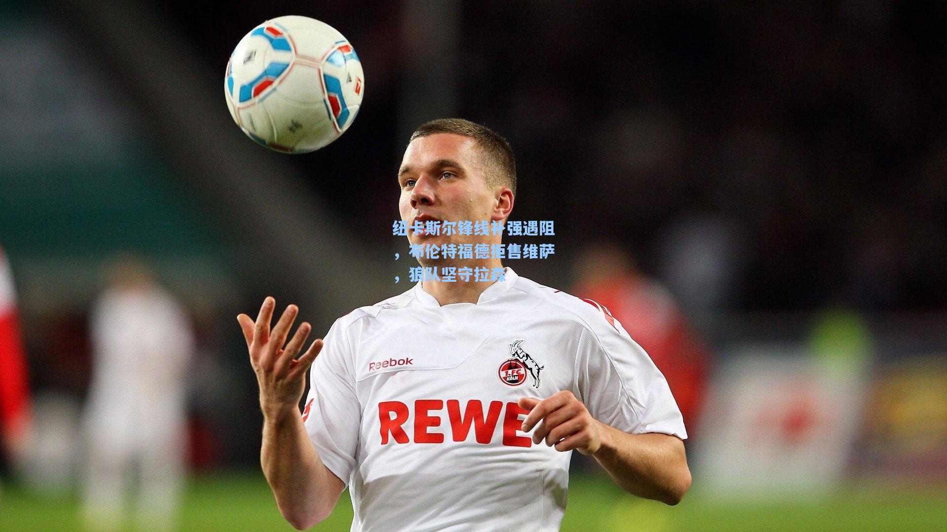 纽卡斯尔锋线补强遇阻，布伦特福德拒售维萨，狼队坚守拉森