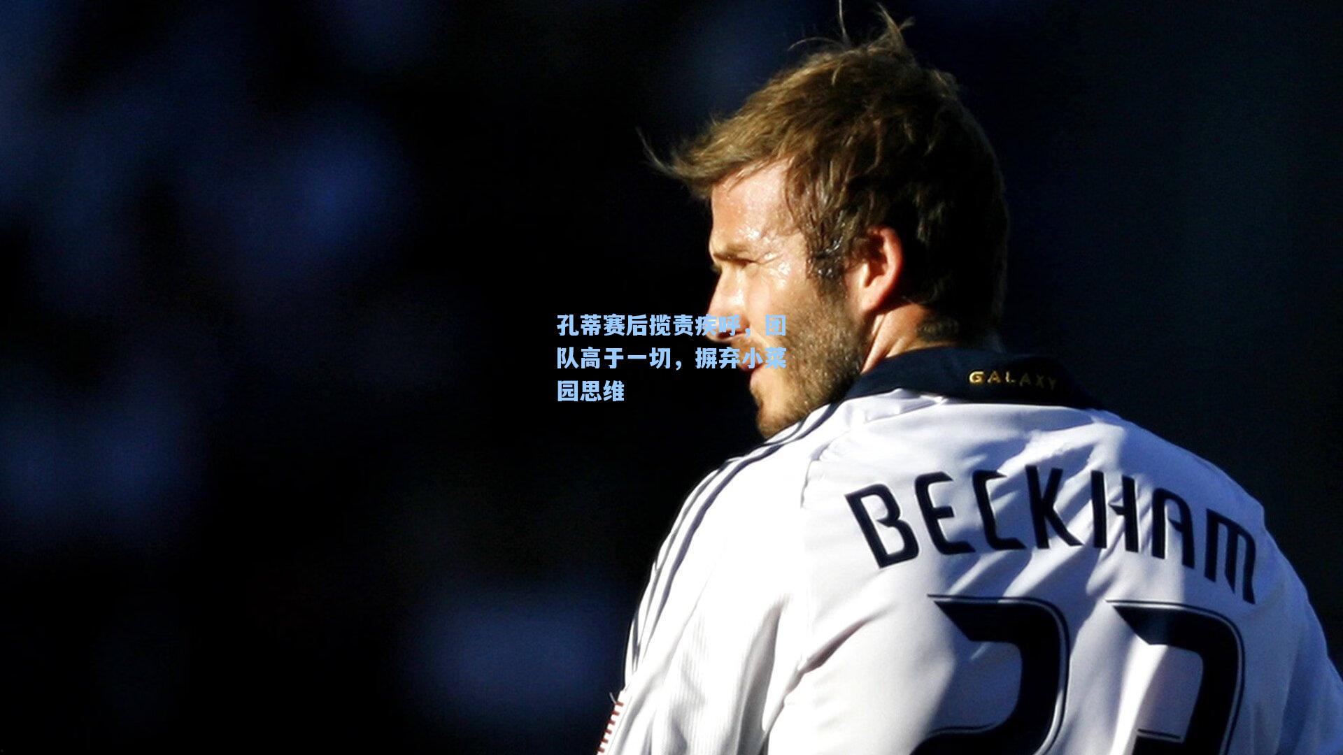 孔蒂赛后揽责疾呼,团队高于一切,摒弃小菜园思维